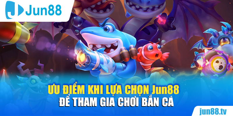 Ưu điểm khi lựa chọn Jun88 để tham gia chơi bắn cá 